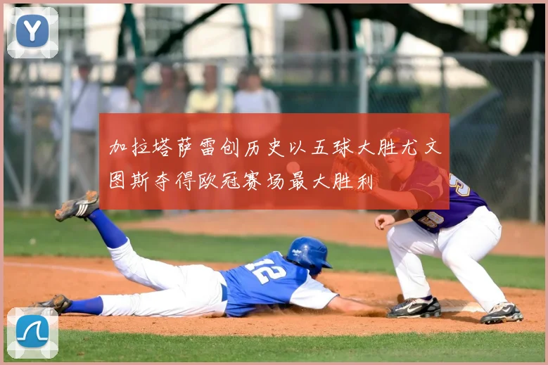 加拉塔萨雷创历史以五球大胜尤文图斯夺得欧冠赛场最大胜利
