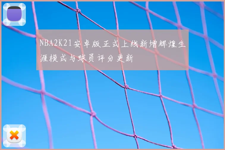NBA2K21安卓版正式上线新增辉煌生涯模式与球员评分更新