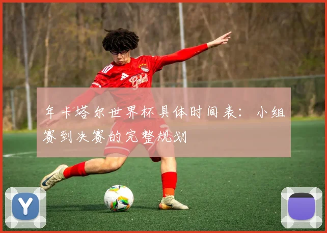 年卡塔尔世界杯具体时间表：小组赛到决赛的完整规划