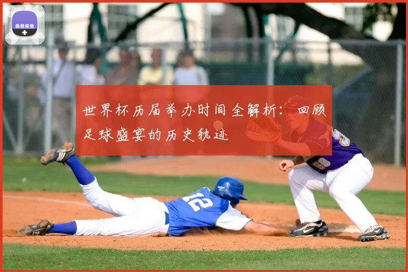 世界杯历届举办时间全解析：回顾足球盛宴的历史轨迹
