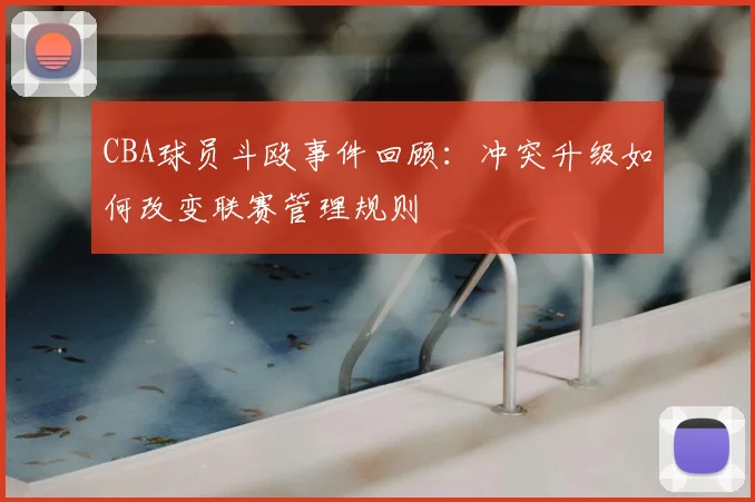 CBA球员斗殴事件回顾:冲突升级如何改变联赛管理规则