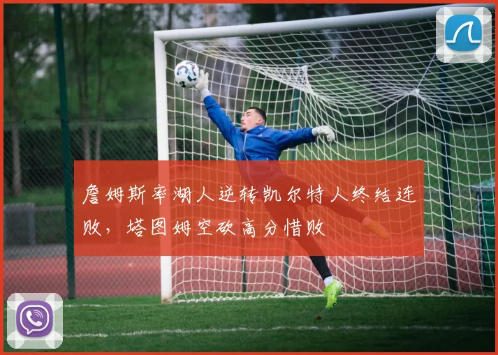 詹姆斯率湖人逆转凯尔特人终结连败，塔图姆空砍高分惜败