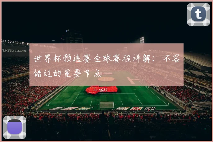 世界杯预选赛全球赛程详解：不容错过的重要节点