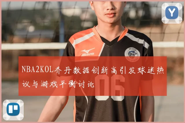 NBA2KOL乔丹数据创新高引发球迷热议与游戏平衡讨论