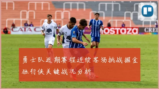 勇士队近期赛程连续客场挑战掘金独行侠关键战况分析