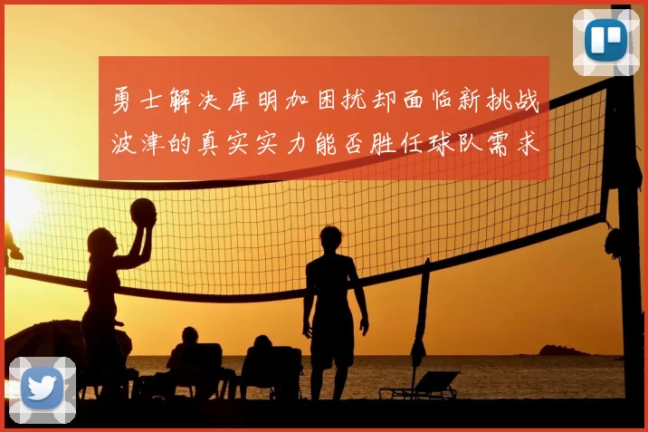 勇士解决库明加困扰却面临新挑战波津的真实实力能否胜任球队需求