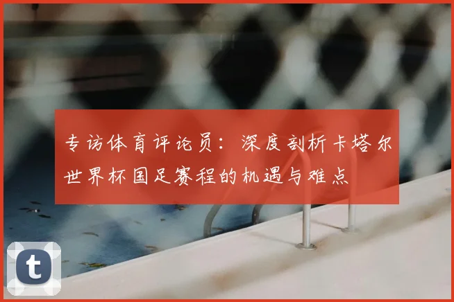 专访体育评论员：深度剖析卡塔尔世界杯国足赛程的机遇与难点
