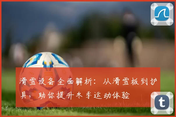 滑雪设备全面解析：从滑雪板到护具，助你提升冬季运动体验