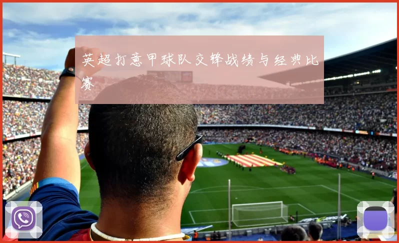 英超打意甲球队交锋战绩与经典比赛