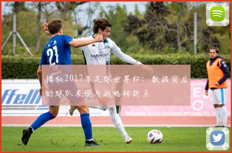 揭秘2017年足球世界杯：数据背后的球队表现与战略转折点