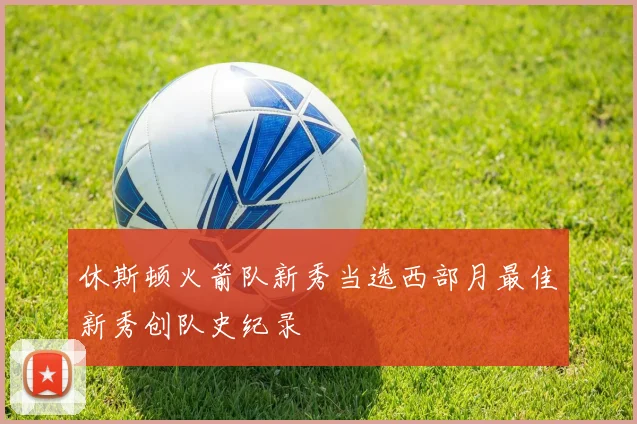 休斯顿火箭队新秀当选西部月最佳新秀创队史纪录