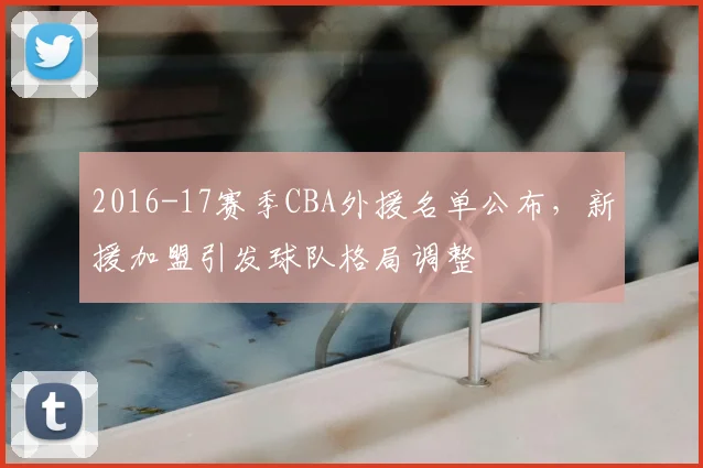 2016-17赛季CBA外援名单公布，新援加盟引发球队格局调整