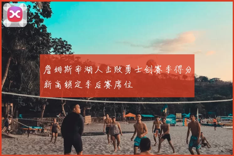 詹姆斯率湖人击败勇士创赛季得分新高锁定季后赛席位