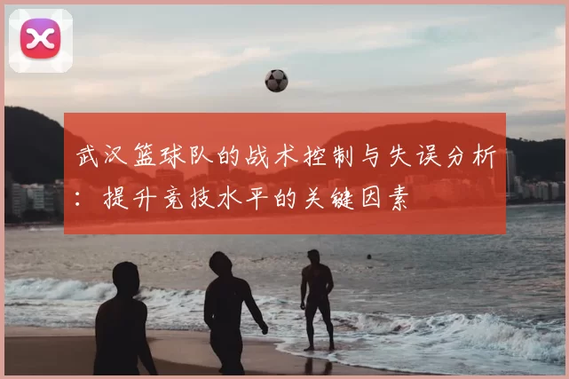武汉篮球队的战术控制与失误分析：提升竞技水平的关键因素