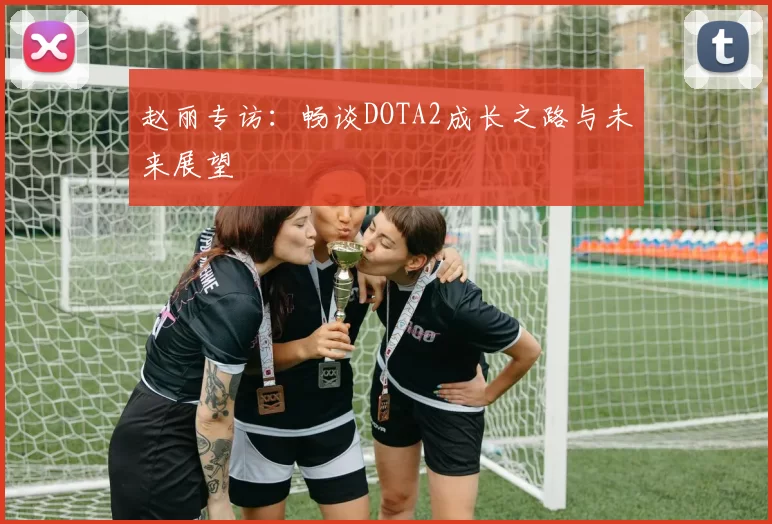 赵丽专访：畅谈DOTA2成长之路与未来展望