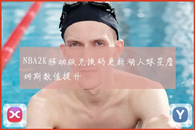 NBA2K移动版兑换码更新湖人球星詹姆斯数值提升