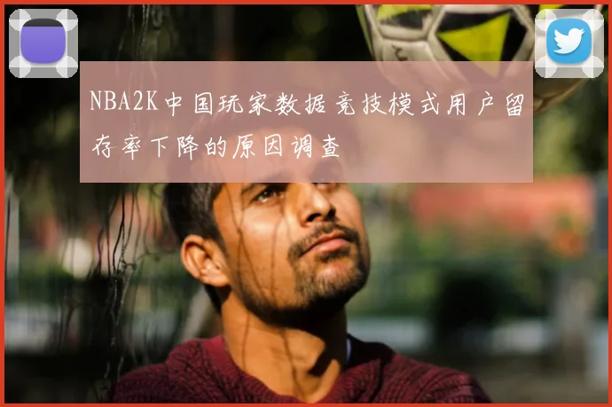 NBA2K中国玩家数据竞技模式用户留存率下降的原因调查