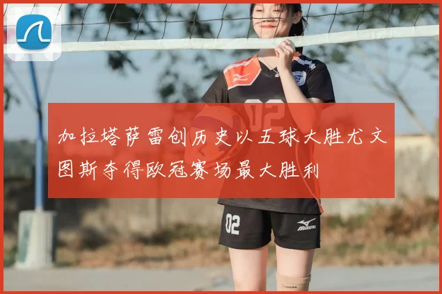 加拉塔萨雷创历史以五球大胜尤文图斯夺得欧冠赛场最大胜利
