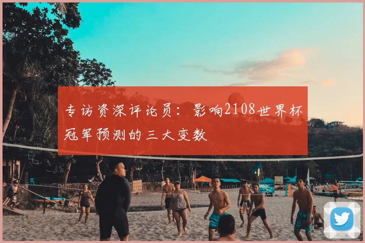 专访资深评论员：影响2108世界杯冠军预测的三大变数