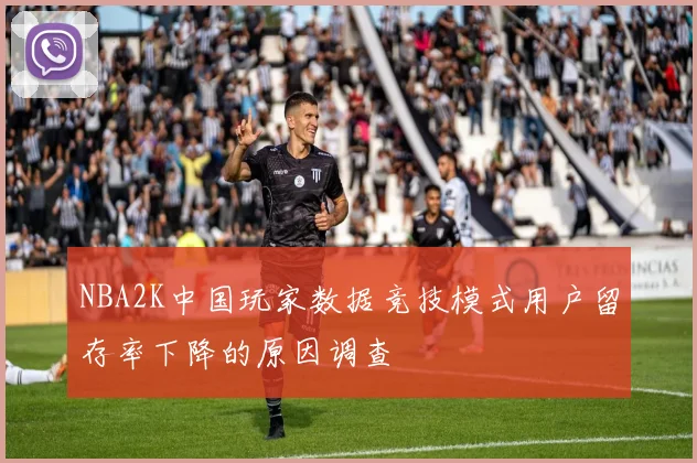 NBA2K中国玩家数据竞技模式用户留存率下降的原因调查