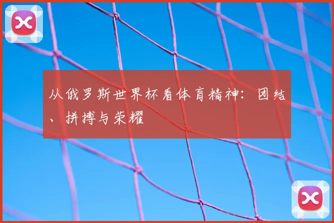 从俄罗斯世界杯看体育精神：团结、拼搏与荣耀