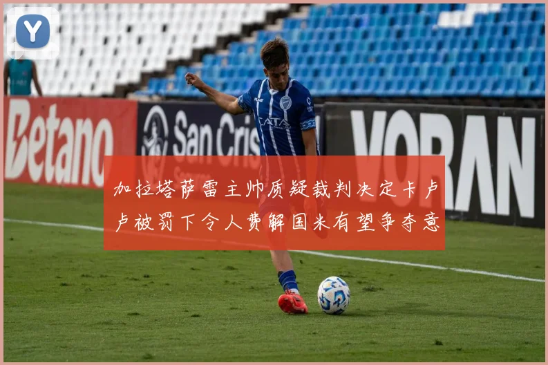 加拉塔萨雷主帅质疑裁判决定卡卢卢被罚下令人费解国米有望争夺意甲冠军