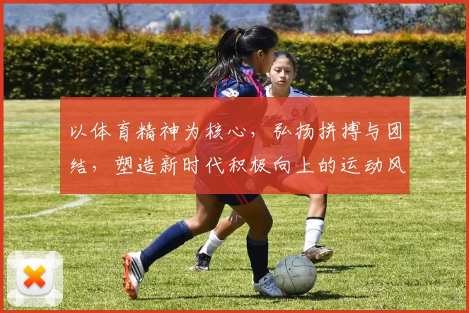 以体育精神为核心，弘扬拼搏与团结，塑造新时代积极向上的运动风尚