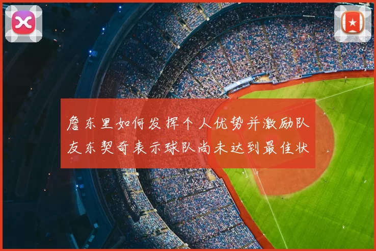 詹东里如何发挥个人优势并激励队友东契奇表示球队尚未达到最佳状态