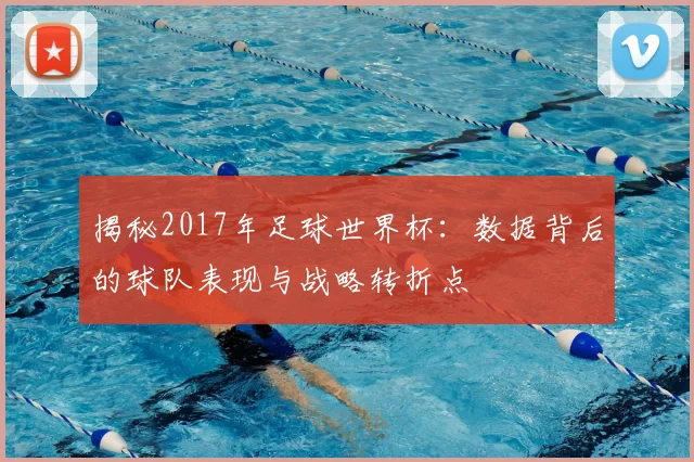 揭秘2017年足球世界杯：数据背后的球队表现与战略转折点