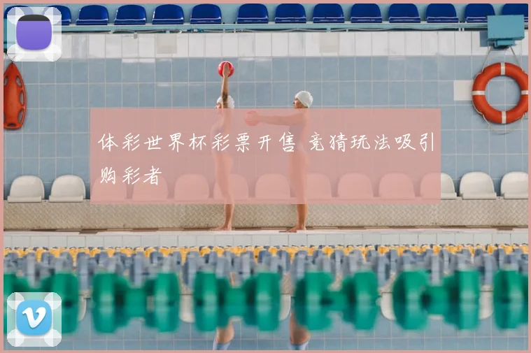 体彩世界杯彩票开售 竞猜玩法吸引购彩者