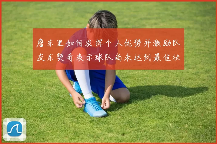 詹东里如何发挥个人优势并激励队友东契奇表示球队尚未达到最佳状态