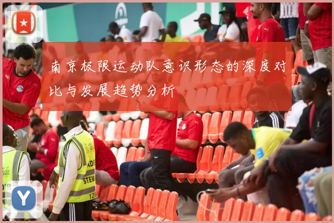 南京极限运动队意识形态的深度对比与发展趋势分析