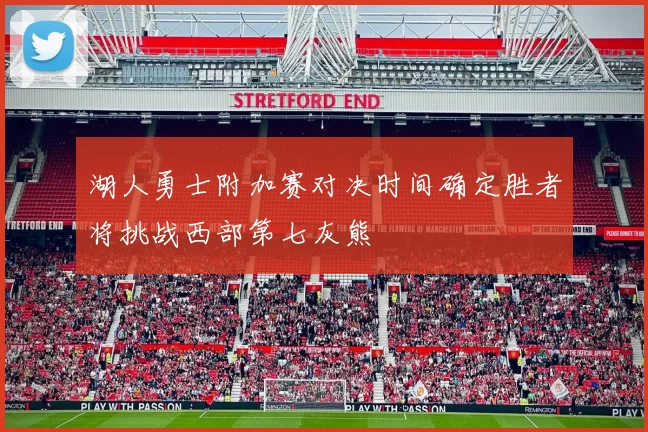 湖人勇士附加赛对决时间确定胜者将挑战西部第七灰熊