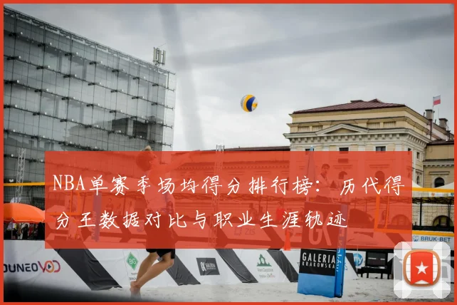 NBA单赛季场均得分排行榜：历代得分王数据对比与职业生涯轨迹