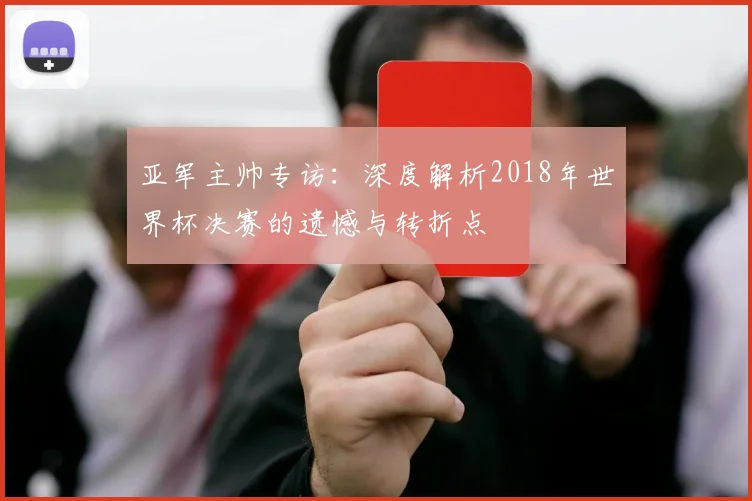 亚军主帅专访：深度解析2018年世界杯决赛的遗憾与转折点