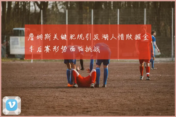 詹姆斯关键犯规引发湖人惜败掘金季后赛形势面临挑战