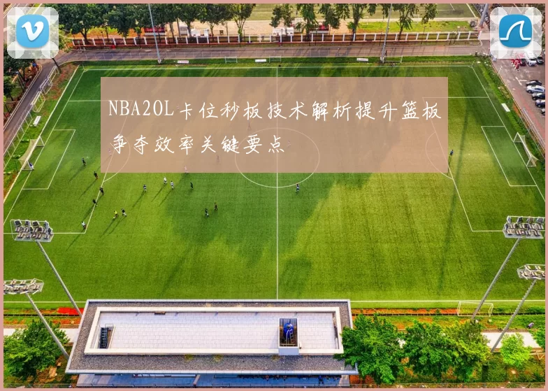 NBA2OL卡位秒板技术解析提升篮板争夺效率关键要点