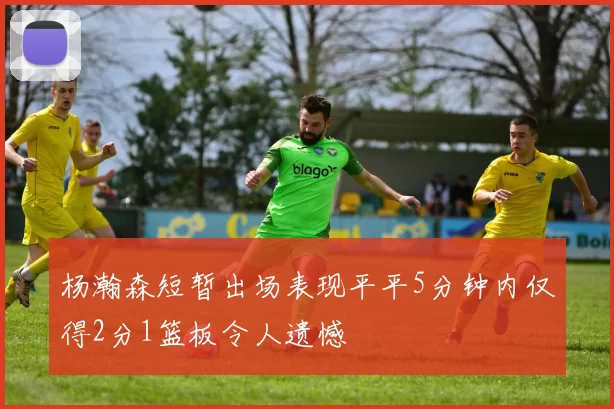 杨瀚森短暂出场表现平平5分钟内仅得2分1篮板令人遗憾