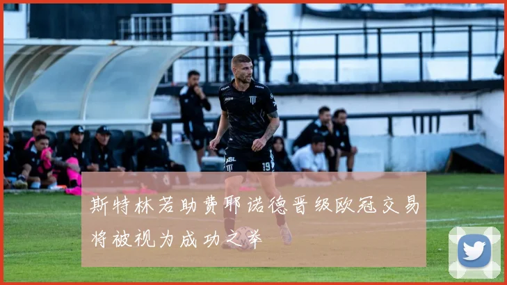 斯特林若助费耶诺德晋级欧冠交易将被视为成功之举