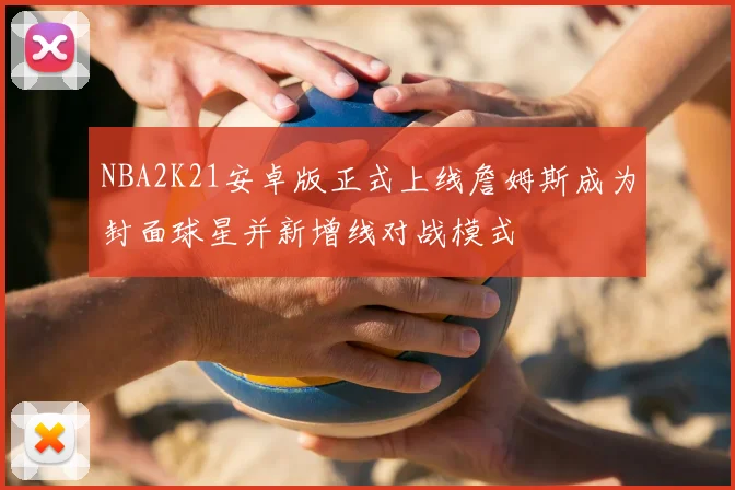 NBA2K21安卓版正式上线詹姆斯成为封面球星并新增线对战模式