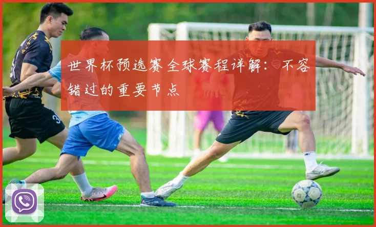 世界杯预选赛全球赛程详解：不容错过的重要节点