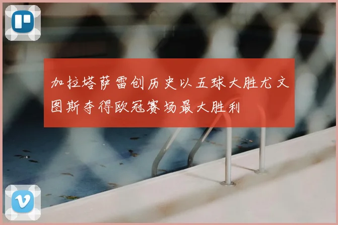 加拉塔萨雷创历史以五球大胜尤文图斯夺得欧冠赛场最大胜利