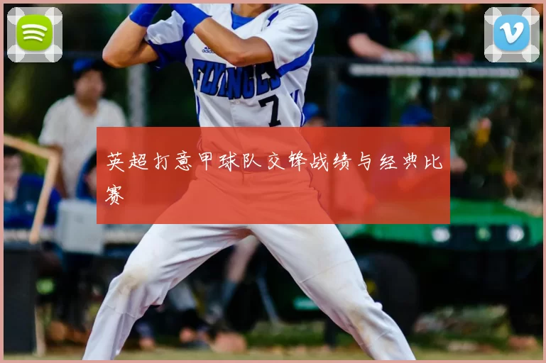 英超打意甲球队交锋战绩与经典比赛