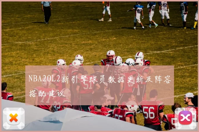 NBA2OL2新引擎球员数据更新及阵容搭配建议