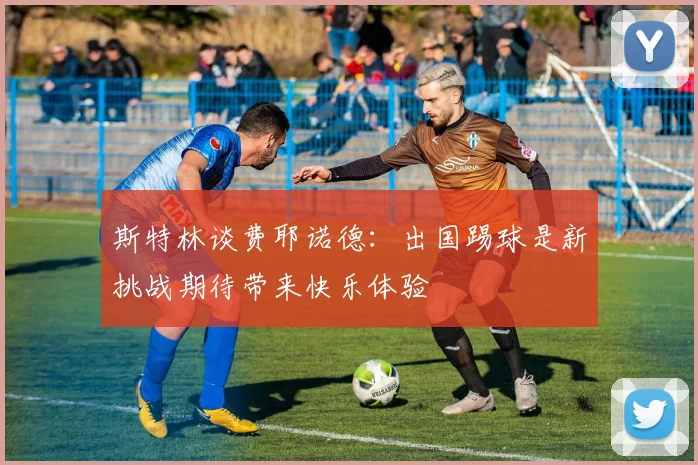 斯特林谈费耶诺德:出国踢球是新挑战期待带来快乐体验