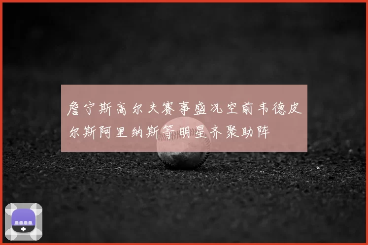 詹宁斯高尔夫赛事盛况空前韦德皮尔斯阿里纳斯等明星齐聚助阵