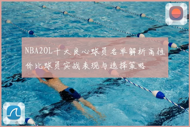 NBA2OL十大良心球员名单解析高性价比球员实战表现与选择策略