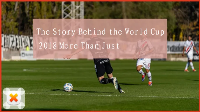 The Story Behind the World Cup 2018 More Than Just